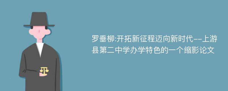 罗垂柳:开拓新征程迈向新时代--上游县第二中学办学特色的一个缩影论文