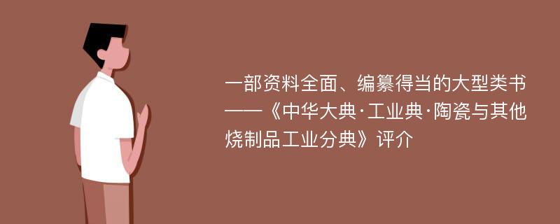 一部资料全面、编纂得当的大型类书——《中华大典·工业典·陶瓷与其他烧制品工业分典》评介