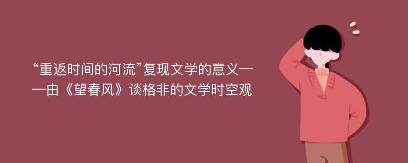 “重返时间的河流”复现文学的意义——由《望春风》谈格非的文学时空观