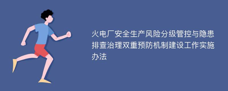 火电厂安全生产风险分级管控与隐患排查治理双重预防机制建设工作实施办法