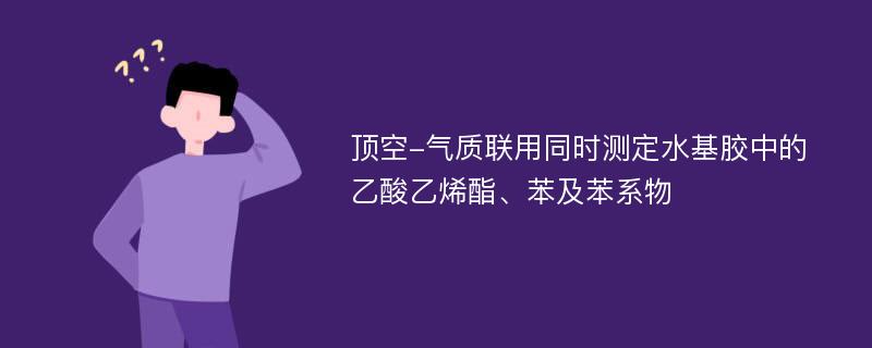 顶空-气质联用同时测定水基胶中的乙酸乙烯酯、苯及苯系物