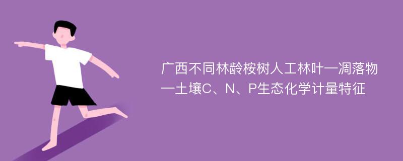 广西不同林龄桉树人工林叶—凋落物—土壤C、N、P生态化学计量特征