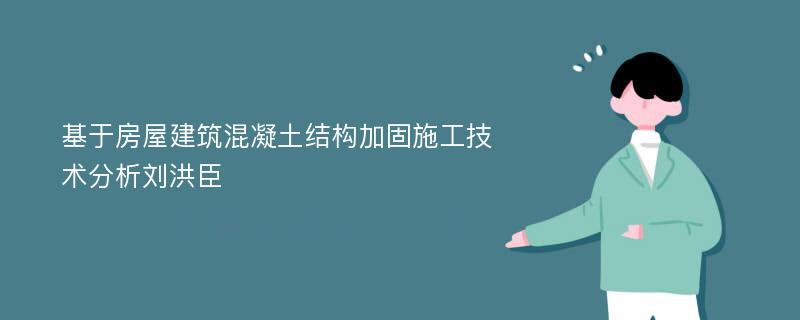 基于房屋建筑混凝土结构加固施工技术分析刘洪臣