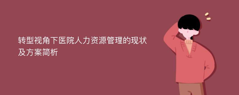 转型视角下医院人力资源管理的现状及方案简析