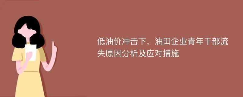 低油价冲击下，油田企业青年干部流失原因分析及应对措施