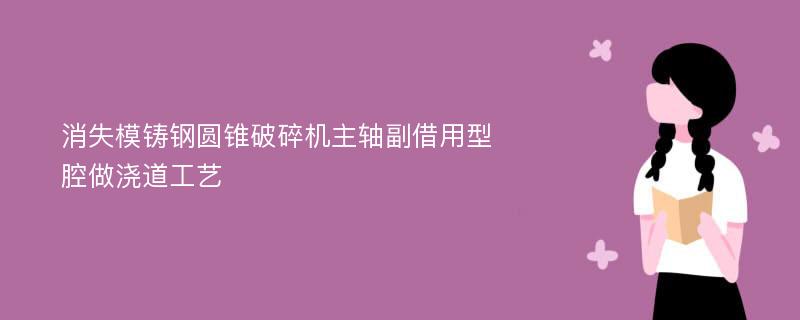 消失模铸钢圆锥破碎机主轴副借用型腔做浇道工艺