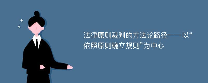 法律原则裁判的方法论路径——以“依照原则确立规则”为中心