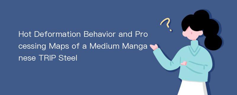 Hot Deformation Behavior and Processing Maps of a Medium Manganese TRIP Steel