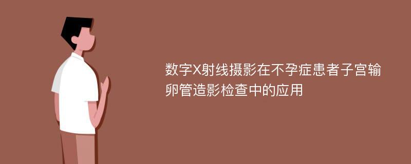 数字X射线摄影在不孕症患者子宫输卵管造影检查中的应用