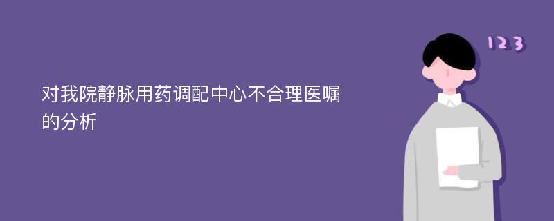 对我院静脉用药调配中心不合理医嘱的分析