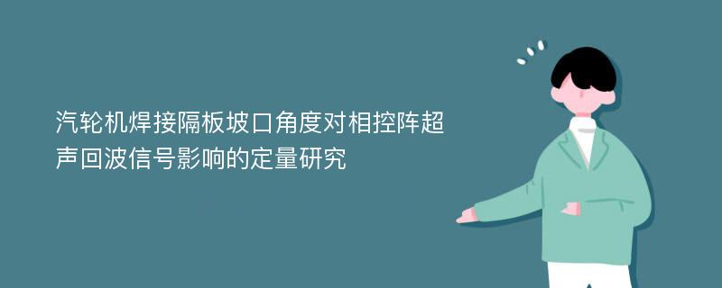 汽轮机焊接隔板坡口角度对相控阵超声回波信号影响的定量研究