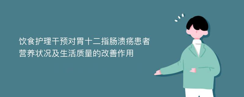 饮食护理干预对胃十二指肠溃疡患者营养状况及生活质量的改善作用