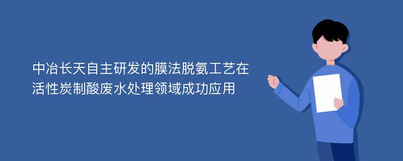 中冶长天自主研发的膜法脱氨工艺在活性炭制酸废水处理领域成功应用