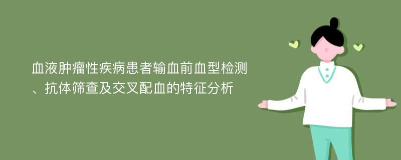 血液肿瘤性疾病患者输血前血型检测、抗体筛查及交叉配血的特征分析