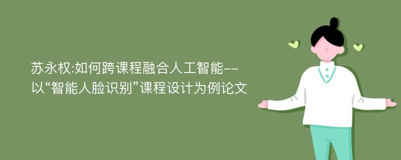 苏永权:如何跨课程融合人工智能--以“智能人脸识别”课程设计为例论文