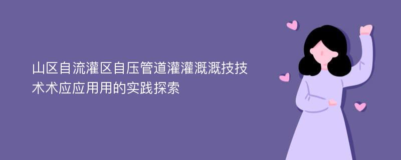 山区自流灌区自压管道灌灌溉溉技技术术应应用用的实践探索