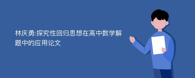 林庆勇:探究性回归思想在高中数学解题中的应用论文