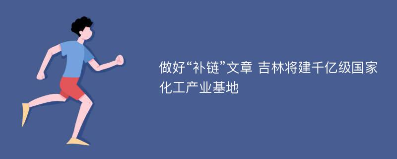 做好“补链”文章 吉林将建千亿级国家化工产业基地