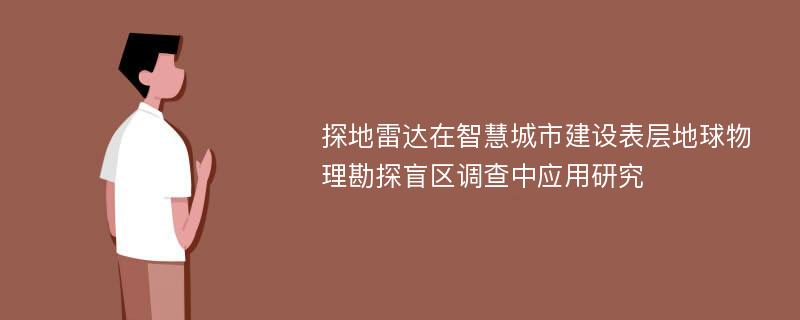 探地雷达在智慧城市建设表层地球物理勘探盲区调查中应用研究