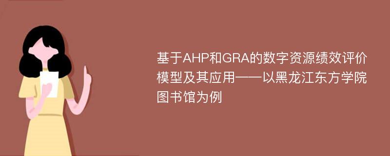 基于AHP和GRA的数字资源绩效评价模型及其应用——以黑龙江东方学院图书馆为例