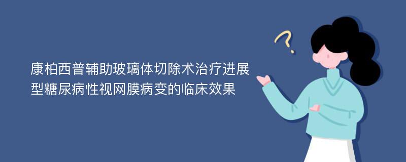 康柏西普辅助玻璃体切除术治疗进展型糖尿病性视网膜病变的临床效果