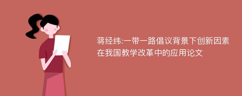 蒋经纬:一带一路倡议背景下创新因素在我国教学改革中的应用论文