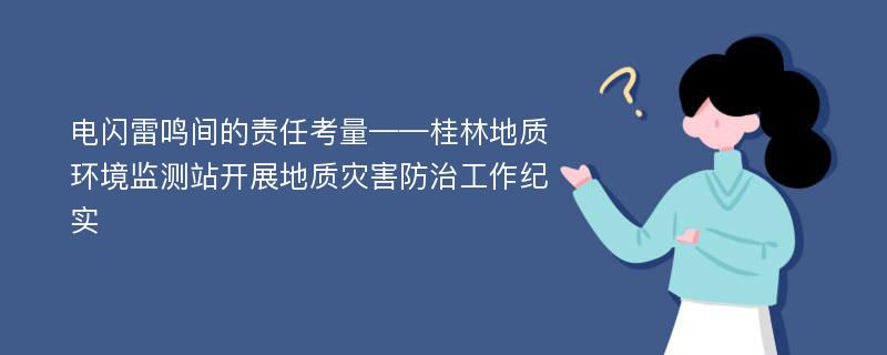 电闪雷鸣间的责任考量——桂林地质环境监测站开展地质灾害防治工作纪实