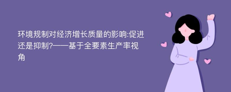 环境规制对经济增长质量的影响:促进还是抑制?——基于全要素生产率视角