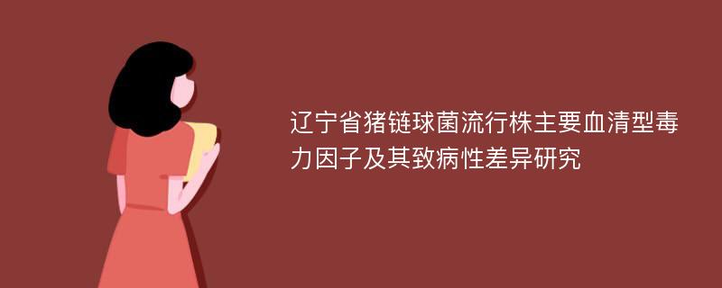 辽宁省猪链球菌流行株主要血清型毒力因子及其致病性差异研究