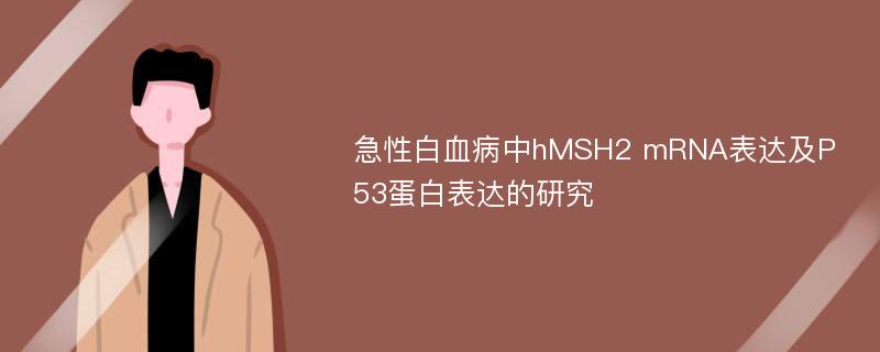 急性白血病中hMSH2 mRNA表达及P53蛋白表达的研究