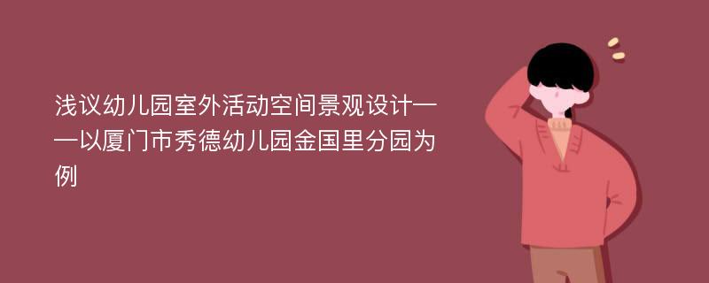 浅议幼儿园室外活动空间景观设计——以厦门市秀德幼儿园金国里分园为例