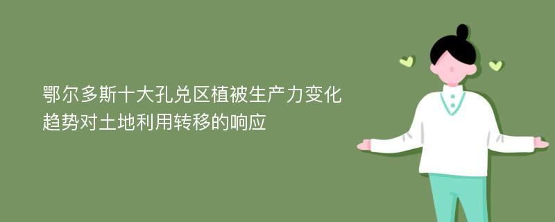 鄂尔多斯十大孔兑区植被生产力变化趋势对土地利用转移的响应