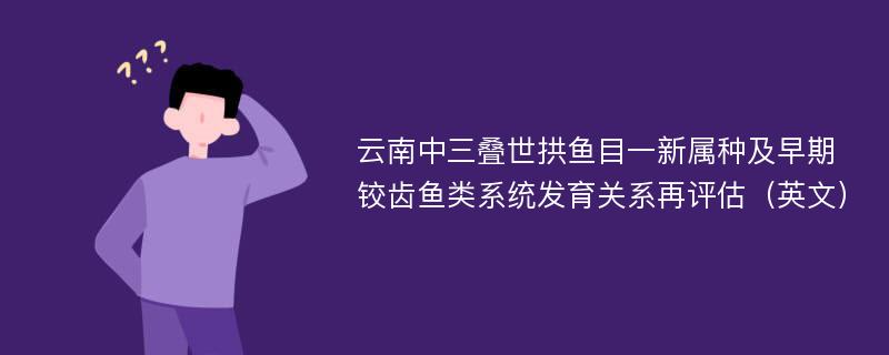 云南中三叠世拱鱼目一新属种及早期铰齿鱼类系统发育关系再评估（英文）