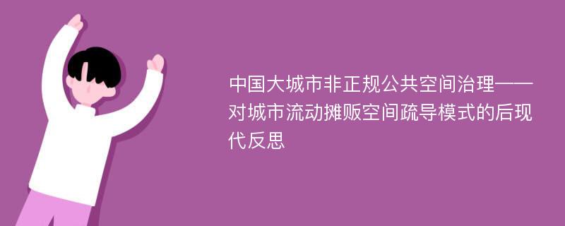 中国大城市非正规公共空间治理——对城市流动摊贩空间疏导模式的后现代反思