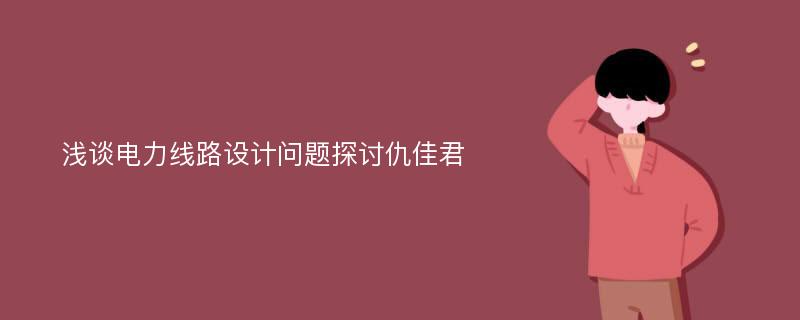 浅谈电力线路设计问题探讨仇佳君