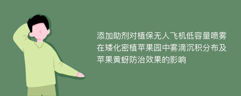 添加助剂对植保无人飞机低容量喷雾在矮化密植苹果园中雾滴沉积分布及苹果黄蚜防治效果的影响