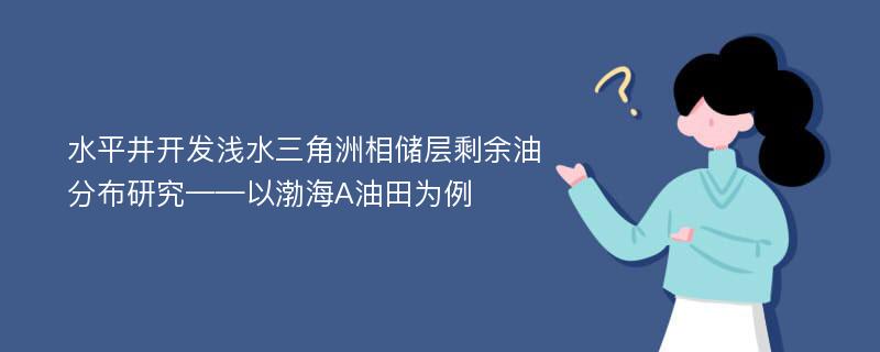 水平井开发浅水三角洲相储层剩余油分布研究——以渤海A油田为例