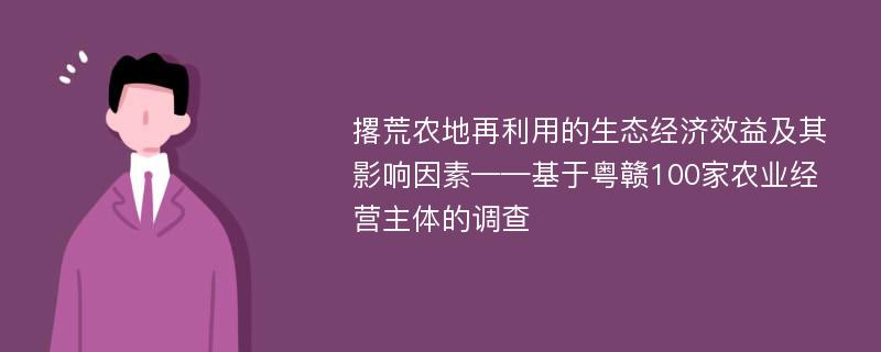 撂荒农地再利用的生态经济效益及其影响因素——基于粤赣100家农业经营主体的调查