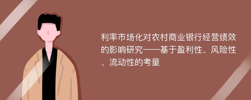 利率市场化对农村商业银行经营绩效的影响研究——基于盈利性、风险性、流动性的考量