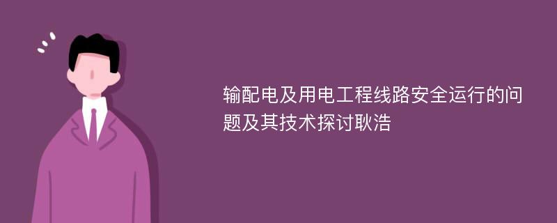 输配电及用电工程线路安全运行的问题及其技术探讨耿浩