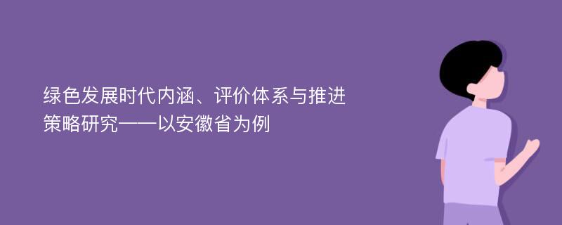 绿色发展时代内涵、评价体系与推进策略研究——以安徽省为例