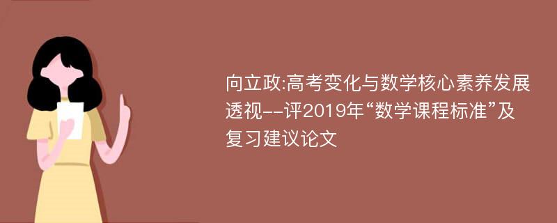 向立政:高考变化与数学核心素养发展透视--评2019年“数学课程标准”及复习建议论文