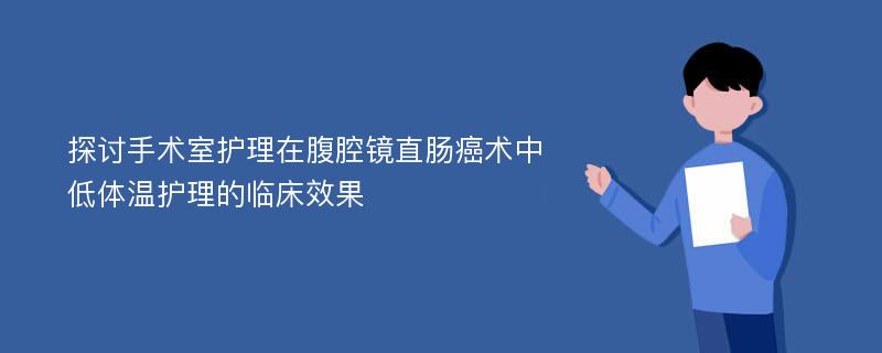 探讨手术室护理在腹腔镜直肠癌术中低体温护理的临床效果