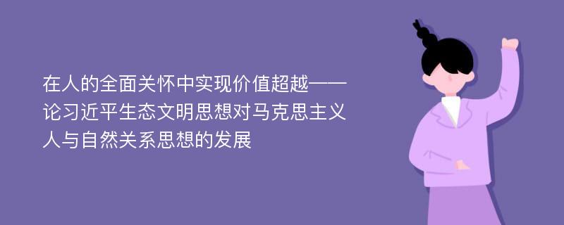 在人的全面关怀中实现价值超越——论习近平生态文明思想对马克思主义人与自然关系思想的发展