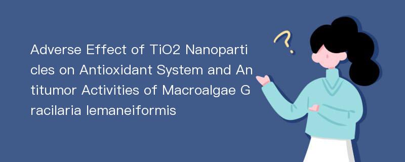 Adverse Effect of TiO2 Nanoparticles on Antioxidant System and Antitumor Activities of Macroalgae Gracilaria lemaneiformis