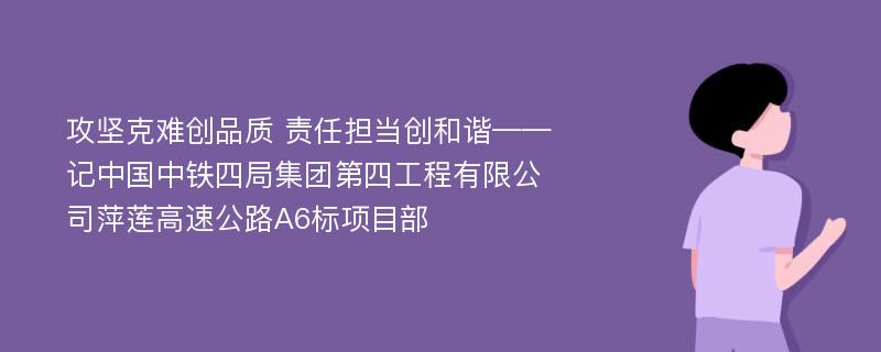 攻坚克难创品质 责任担当创和谐——记中国中铁四局集团第四工程有限公司萍莲高速公路A6标项目部