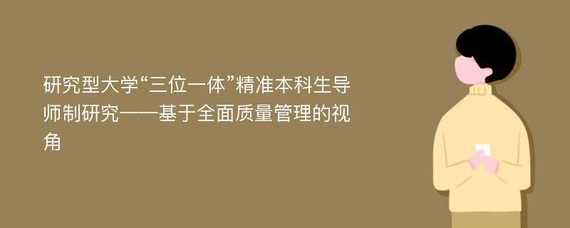 研究型大学“三位一体”精准本科生导师制研究——基于全面质量管理的视角