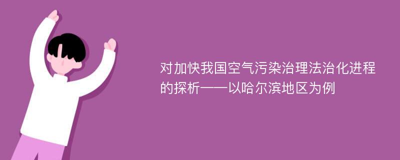 对加快我国空气污染治理法治化进程的探析——以哈尔滨地区为例