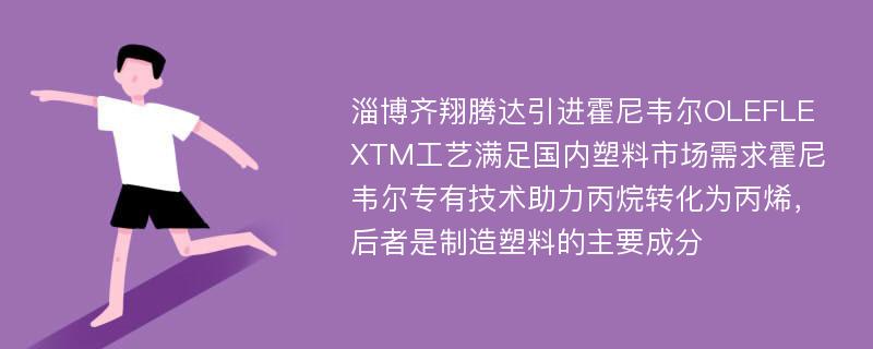 淄博齐翔腾达引进霍尼韦尔OLEFLEXTM工艺满足国内塑料市场需求霍尼韦尔专有技术助力丙烷转化为丙烯，后者是制造塑料的主要成分