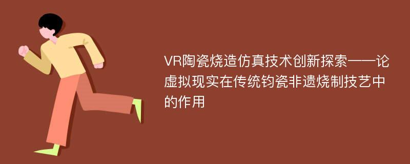 VR陶瓷烧造仿真技术创新探索——论虚拟现实在传统钧瓷非遗烧制技艺中的作用